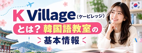 K Village（ケービレッジ）の口コミ・評判は？韓国語教室の特徴や無料体験レッスンを解説